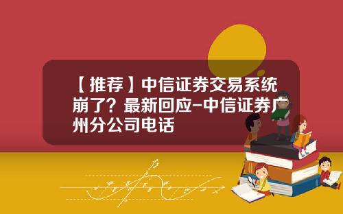 【推荐】中信证券交易系统崩了？最新回应-中信证券广州分公司电话