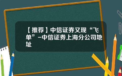 【推荐】中信证券又现“飞单”-中信证券上海分公司地址