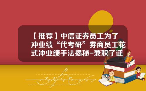 【推荐】中信证券员工为了冲业绩“代考研”券商员工花式冲业绩手法揭秘-兼职了证券公司开空户的工作