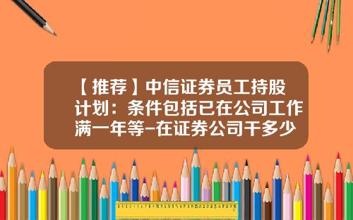 【推荐】中信证券员工持股计划：条件包括已在公司工作满一年等-在证券公司干多少年可以升到中层