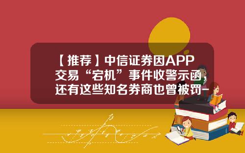 【推荐】中信证券因APP交易“宕机”事件收警示函，还有这些知名券商也曾被罚-中信证券股份有限公司
