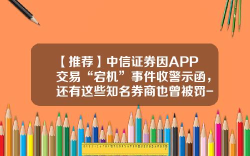 【推荐】中信证券因APP交易“宕机”事件收警示函，还有这些知名券商也曾被罚-财富证券手续费一般是多少