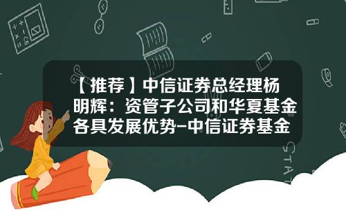 【推荐】中信证券总经理杨明辉：资管子公司和华夏基金各具发展优势-中信证券基金服务