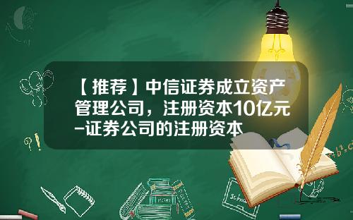 【推荐】中信证券成立资产管理公司，注册资本10亿元-证券公司的注册资本
