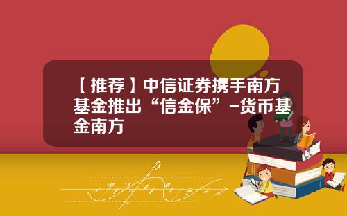 【推荐】中信证券携手南方基金推出“信金保”-货币基金南方