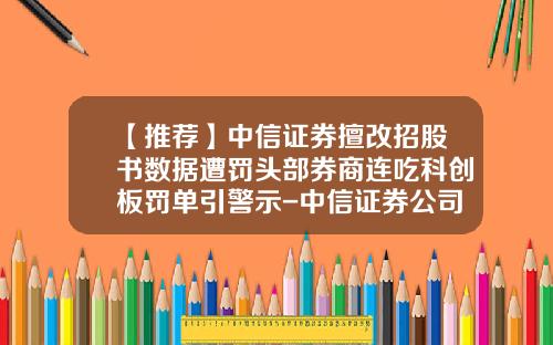 【推荐】中信证券擅改招股书数据遭罚头部券商连吃科创板罚单引警示-中信证券公司招股说明书