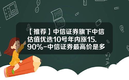 【推荐】中信证券旗下中信估值优选10号年内涨15.90%-中信证券最高价是多少