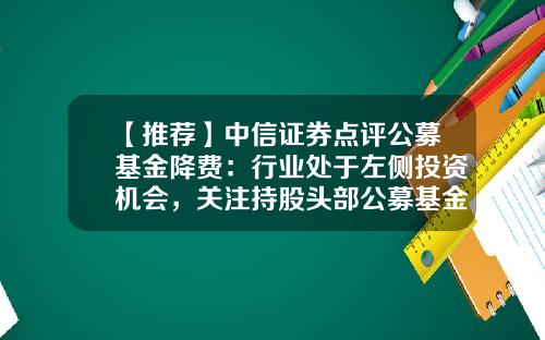 【推荐】中信证券点评公募基金降费：行业处于左侧投资机会，关注持股头部公募基金的上市证券公司-公募证券基金
