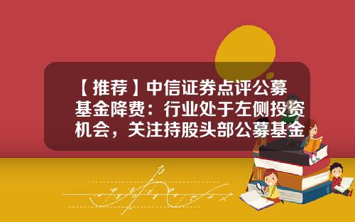 【推荐】中信证券点评公募基金降费：行业处于左侧投资机会，关注持股头部公募基金的上市证券公司-基金证券市场