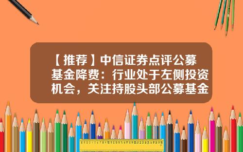 【推荐】中信证券点评公募基金降费：行业处于左侧投资机会，关注持股头部公募基金的上市证券公司-综合基金费