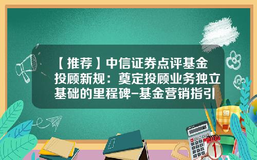 【推荐】中信证券点评基金投顾新规：奠定投顾业务独立基础的里程碑-基金营销指引
