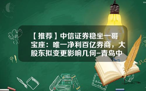 【推荐】中信证券稳坐一哥宝座：唯一净利百亿券商，大股东拟变更影响几何-青岛中信实力投资管理有限公司