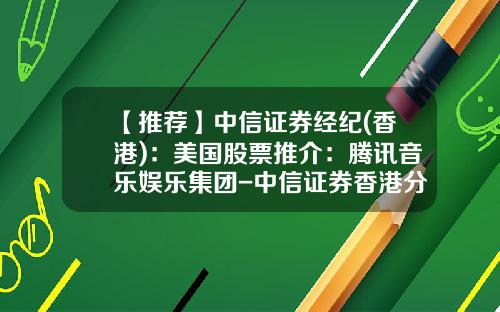 【推荐】中信证券经纪(香港)：美国股票推介：腾讯音乐娱乐集团-中信证券香港分公司