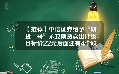 【推荐】中信证券给予“期货一哥”永安期货卖出评级，目标价22元后面还有4个跌停？-2015最佳期货公司