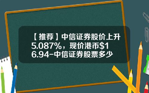 【推荐】中信证券股价上升5.087%，现价港币$16.94-中信证券股票多少钱