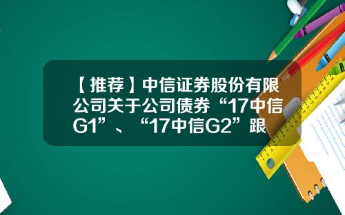 【推荐】中信证券股份有限公司关于公司债券“17中信G1”、“17中信G2”跟踪评级结果的公告-中信证券股份有限公司公告