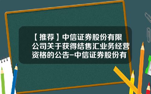 【推荐】中信证券股份有限公司关于获得结售汇业务经营资格的公告-中信证券股份有限公司公告