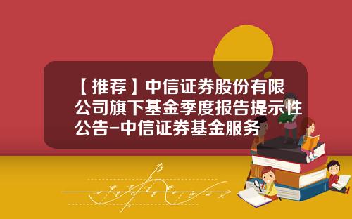 【推荐】中信证券股份有限公司旗下基金季度报告提示性公告-中信证券基金服务