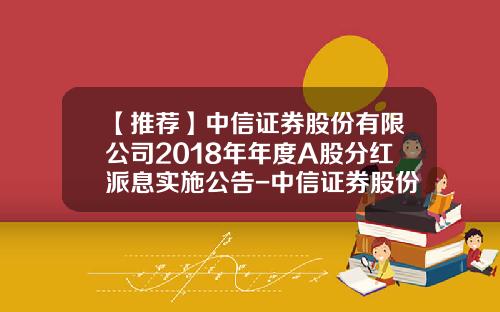 【推荐】中信证券股份有限公司2018年年度A股分红派息实施公告-中信证券股份有限公司公告