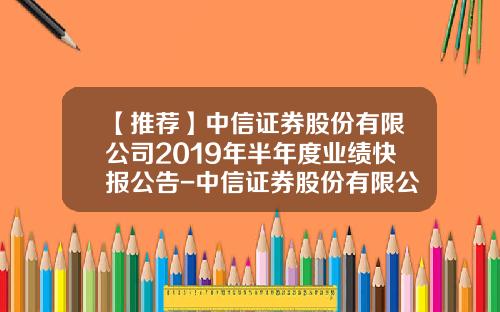 【推荐】中信证券股份有限公司2019年半年度业绩快报公告-中信证券股份有限公司公告