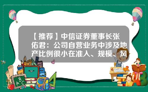 【推荐】中信证券董事长张佑君：公司自营业务中涉及地产比例很小在准入、规模、风险控制方面较为严格-中信证券自营盘多少