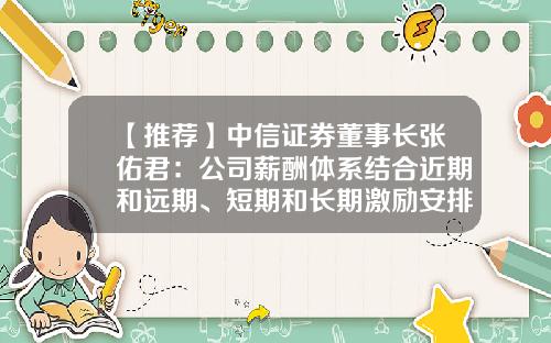 【推荐】中信证券董事长张佑君：公司薪酬体系结合近期和远期、短期和长期激励安排、奖励计划-证券公司薪酬管理
