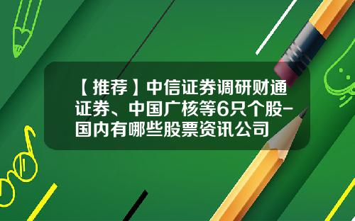 【推荐】中信证券调研财通证券、中国广核等6只个股-国内有哪些股票资讯公司