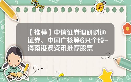 【推荐】中信证券调研财通证券、中国广核等6只个股-海南港澳资讯推荐股票