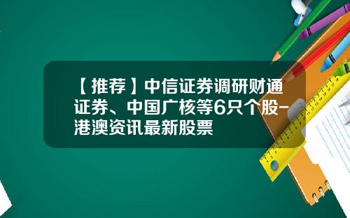 【推荐】中信证券调研财通证券、中国广核等6只个股-港澳资讯最新股票