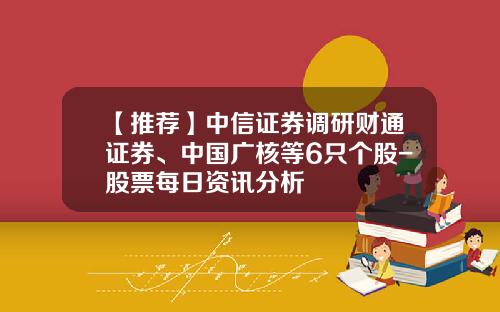 【推荐】中信证券调研财通证券、中国广核等6只个股-股票每日资讯分析