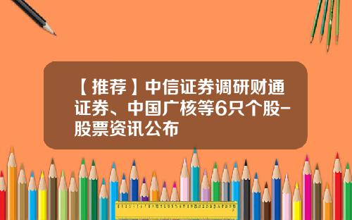【推荐】中信证券调研财通证券、中国广核等6只个股-股票资讯公布