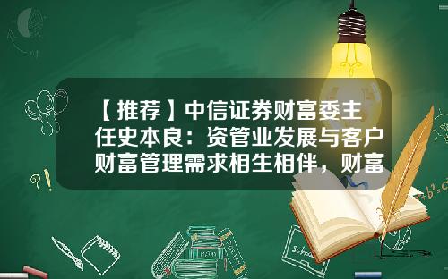 【推荐】中信证券财富委主任史本良：资管业发展与客户财富管理需求相生相伴，财富管理机构要坚持客户立场-财富公司和客户的关系