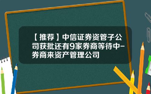【推荐】中信证券资管子公司获批还有9家券商等待中-券商来资产管理公司