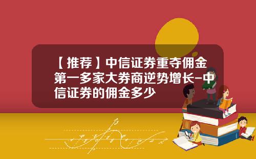 【推荐】中信证券重夺佣金第一多家大券商逆势增长-中信证券的佣金多少