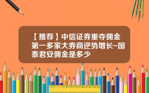 【推荐】中信证券重夺佣金第一多家大券商逆势增长-国泰君安佣金是多少