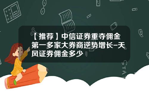 【推荐】中信证券重夺佣金第一多家大券商逆势增长-天风证券佣金多少
