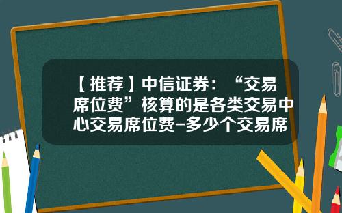 【推荐】中信证券：“交易席位费”核算的是各类交易中心交易席位费-多少个交易席位