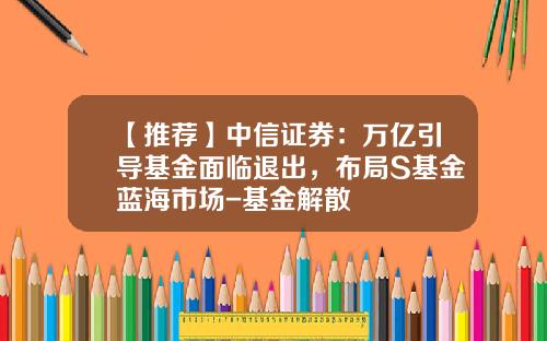 【推荐】中信证券：万亿引导基金面临退出，布局S基金蓝海市场-基金解散