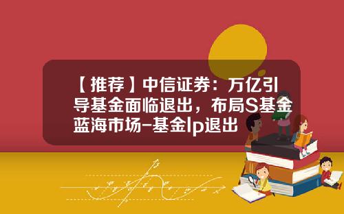 【推荐】中信证券：万亿引导基金面临退出，布局S基金蓝海市场-基金lp退出
