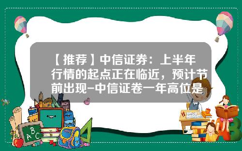 【推荐】中信证券：上半年行情的起点正在临近，预计节前出现-中信证卷一年高位是多少