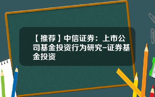 【推荐】中信证券：上市公司基金投资行为研究-证券基金投资
