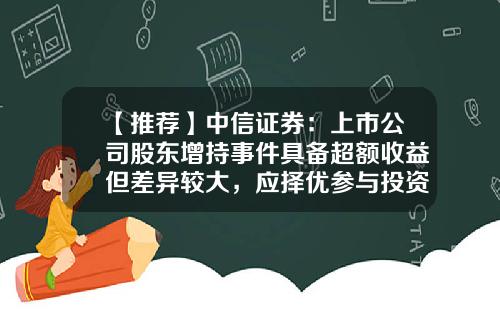 【推荐】中信证券：上市公司股东增持事件具备超额收益但差异较大，应择优参与投资-上市公司大股东增持公告效应及动机分析