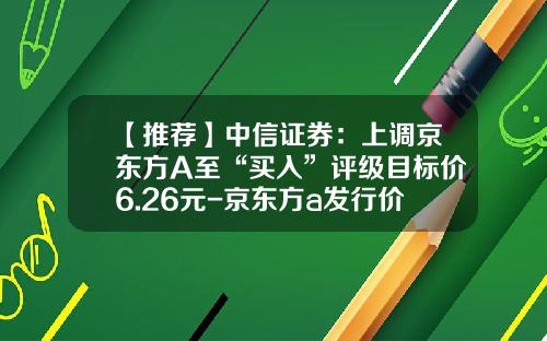 【推荐】中信证券：上调京东方A至“买入”评级目标价6.26元-京东方a发行价是多少
