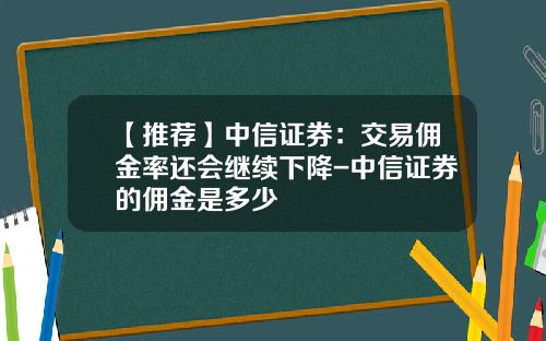 【推荐】中信证券：交易佣金率还会继续下降-中信证券的佣金是多少