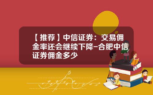 【推荐】中信证券：交易佣金率还会继续下降-合肥中信证券佣金多少