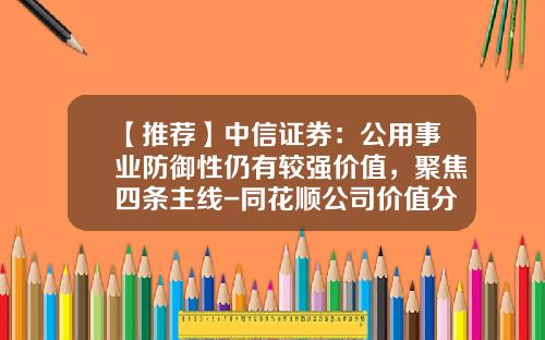 【推荐】中信证券：公用事业防御性仍有较强价值，聚焦四条主线-同花顺公司价值分析
