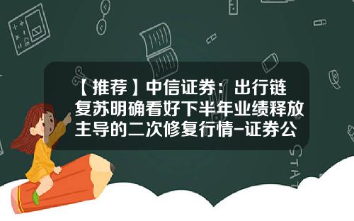 【推荐】中信证券：出行链复苏明确看好下半年业绩释放主导的二次修复行情-证券公司价值链分析