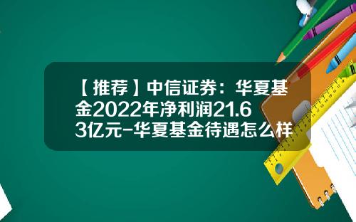 【推荐】中信证券：华夏基金2022年净利润21.63亿元-华夏基金待遇怎么样
