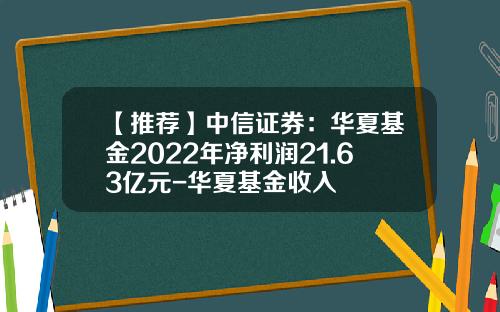 【推荐】中信证券：华夏基金2022年净利润21.63亿元-华夏基金收入