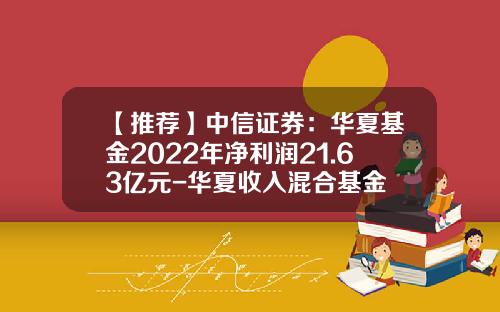 【推荐】中信证券：华夏基金2022年净利润21.63亿元-华夏收入混合基金